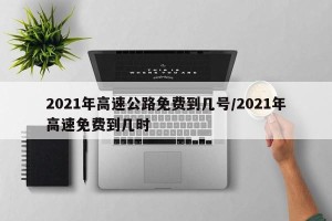 2021年高速公路免费到几号/2021年高速免费到几时