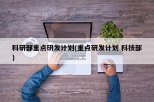 科研部重点研发计划(重点研发计划 科技部)