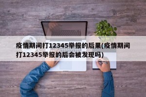 疫情期间打12345举报的后果(疫情期间打12345举报的后会被发现吗)