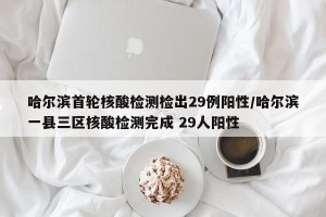 哈尔滨首轮核酸检测检出29例阳性/哈尔滨一县三区核酸检测完成 29人阳性