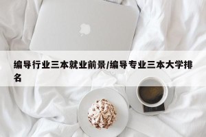 编导行业三本就业前景/编导专业三本大学排名