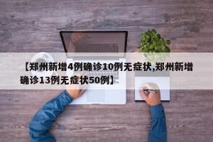 【郑州新增4例确诊10例无症状,郑州新增确诊13例无症状50例】