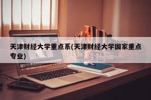 天津财经大学重点系(天津财经大学国家重点专业)
