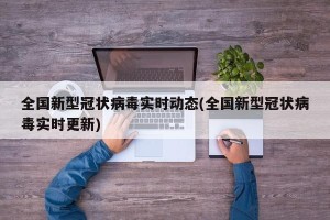 全国新型冠状病毒实时动态(全国新型冠状病毒实时更新)