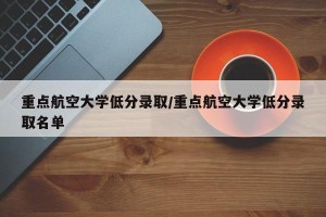 重点航空大学低分录取/重点航空大学低分录取名单