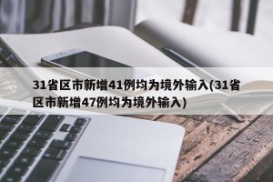 31省区市新增41例均为境外输入(31省区市新增47例均为境外输入)