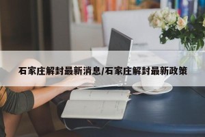 石家庄解封最新消息/石家庄解封最新政策