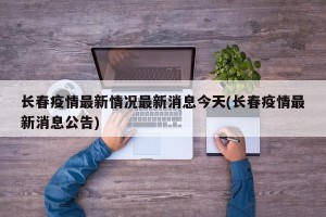 长春疫情最新情况最新消息今天(长春疫情最新消息公告)
