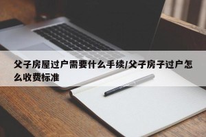 父子房屋过户需要什么手续/父子房子过户怎么收费标准