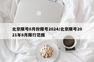 北京限号8月份限号2024/北京限号2021年8月限行范围
