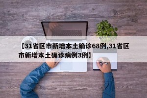 【31省区市新增本土确诊68例,31省区市新增本土确诊病例3例】