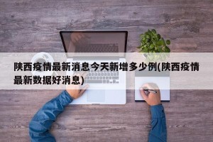 陕西疫情最新消息今天新增多少例(陕西疫情最新数据好消息)