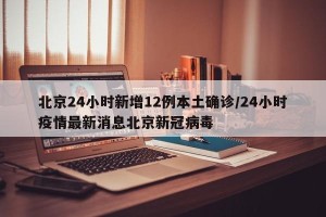 北京24小时新增12例本土确诊/24小时疫情最新消息北京新冠病毒