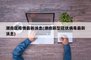 潮南区疫情最新消息(潮南新型冠状病毒最新消息)