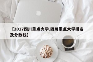 【2017四川重点大学,四川重点大学排名及分数线】
