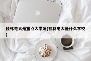 桂林电大是重点大学吗(桂林电大是什么学校)