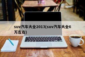 suv汽车大全2013(suv汽车大全6万左右)