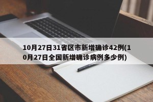 10月27日31省区市新增确诊42例(10月27日全国新增确诊病例多少例)
