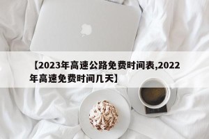【2023年高速公路免费时间表,2022年高速免费时间几天】