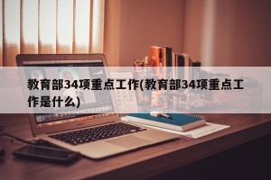 教育部34项重点工作(教育部34项重点工作是什么)