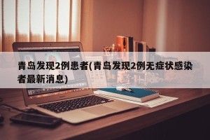 青岛发现2例患者(青岛发现2例无症状感染者最新消息)