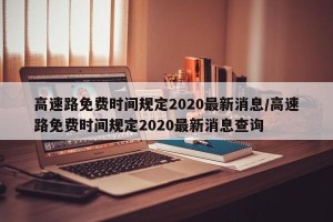 高速路免费时间规定2020最新消息/高速路免费时间规定2020最新消息查询