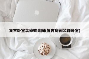 复古卧室装修效果图(复古房间装饰卧室)