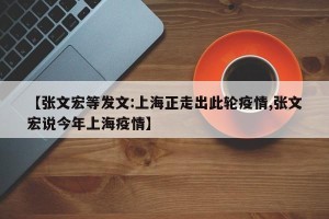 【张文宏等发文:上海正走出此轮疫情,张文宏说今年上海疫情】