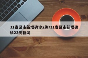 31省区市新增确诊2例/31省区市新增确诊22例新闻
