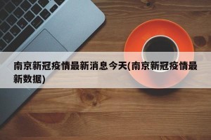 南京新冠疫情最新消息今天(南京新冠疫情最新数据)