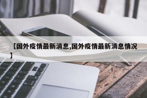 【国外疫情最新消息,国外疫情最新消息情况】
