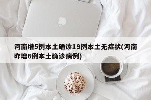 河南增5例本土确诊19例本土无症状(河南昨增6例本土确诊病例)