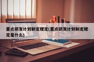 重点研发计划制定规定(重点研发计划制定规定是什么)
