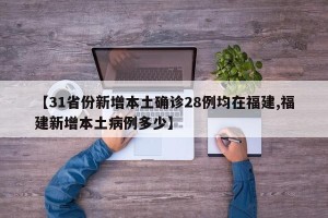 【31省份新增本土确诊28例均在福建,福建新增本土病例多少】