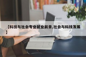【科技与社会专业就业前景,社会与科技发展】