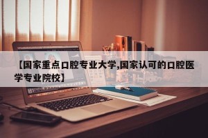 【国家重点口腔专业大学,国家认可的口腔医学专业院校】