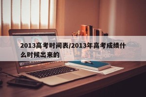 2013高考时间表/2013年高考成绩什么时候出来的