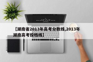 【湖南省2013年高考分数线,2013年湖南高考投档线】