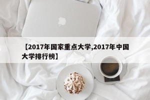 【2017年国家重点大学,2017年中国大学排行榜】
