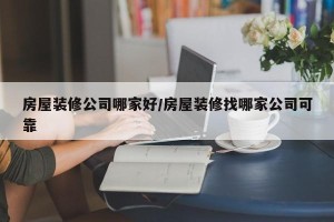 房屋装修公司哪家好/房屋装修找哪家公司可靠