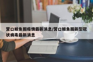营口鲅鱼圈疫情最新消息/营口鲅鱼圈新型冠状病毒最新消息