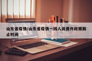 山东省疫情/山东省疫情一线人员晋升政策截止时间