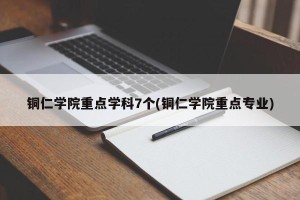 铜仁学院重点学科7个(铜仁学院重点专业)