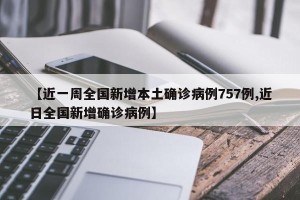 【近一周全国新增本土确诊病例757例,近日全国新增确诊病例】