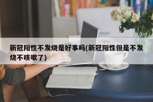 新冠阳性不发烧是好事吗(新冠阳性但是不发烧不咳嗽了)