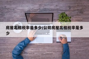 房屋出租税率是多少/公司房屋出租税率是多少