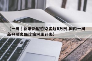 【一周內新增新冠感染者超6万例,国内一周新冠肺炎确诊病例统计表】