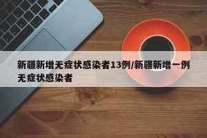 新疆新增无症状感染者13例/新疆新增一例无症状感染者