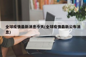 全球疫情最新消息今天(全球疫情最新公布消息)