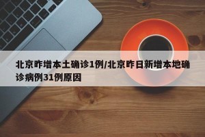 北京昨增本土确诊1例/北京昨日新增本地确诊病例31例原因